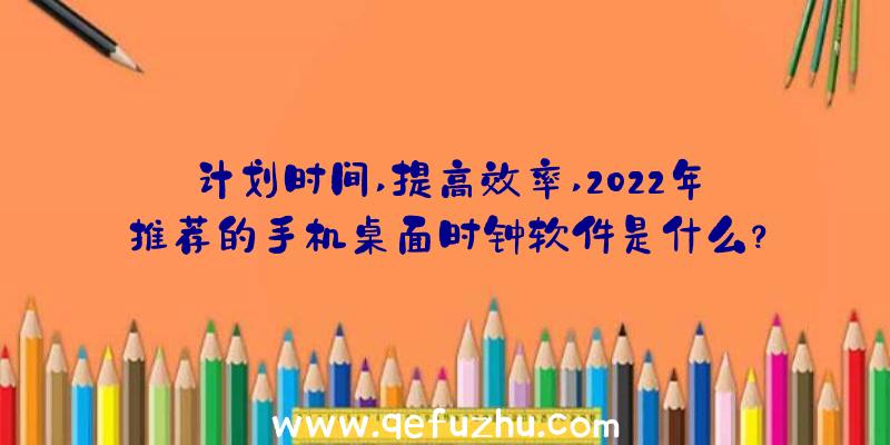 计划时间,提高效率,2022年推荐的手机桌面时钟软件是什么？