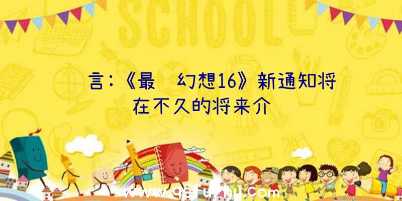 谣言:《最终幻想16》新通知将在不久的将来介绍