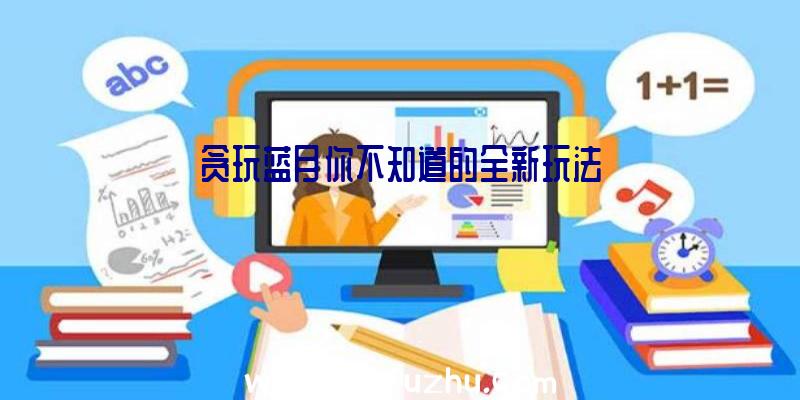 贪玩蓝月你不知道的全新玩法