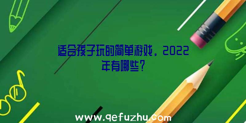 适合孩子玩的简单游戏。2022年有哪些？