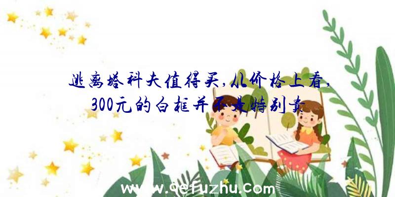 逃离塔科夫值得买,从价格上看,300元的白框并不是特别贵