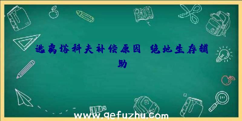 逃离塔科夫补偿原因_绝地生存辅助