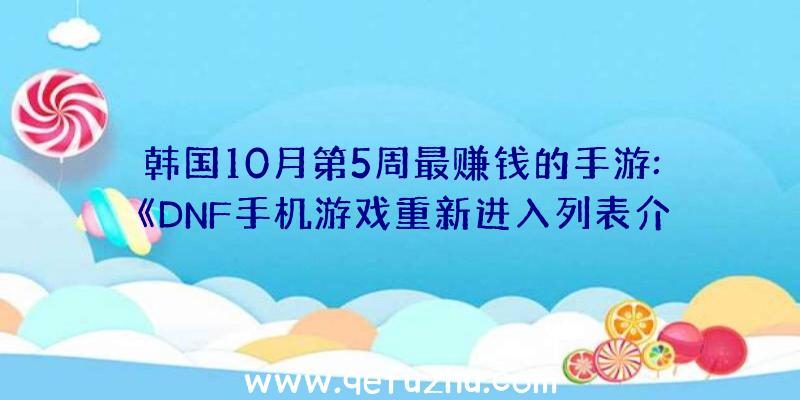 韩国10月第5周最赚钱的手游:《DNF手机游戏重新进入列表介