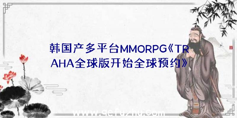 韩国产多平台MMORPG《TRAHA全球版开始全球预约》