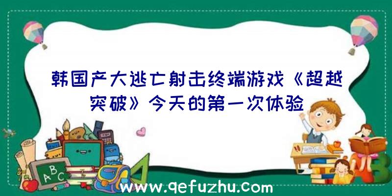 韩国产大逃亡射击终端游戏《超越突破》今天的第一次体验