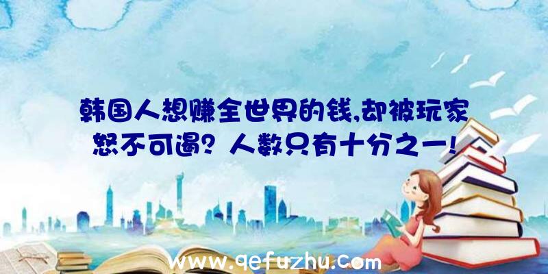 韩国人想赚全世界的钱,却被玩家怒不可遏？人数只有十分之一!