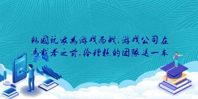 韩国玩家为游戏而战,游戏公司在马戴孝之前,给糟糕的团队送一车