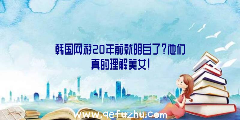 韩国网游20年前就明白了？他们真的理解美女!