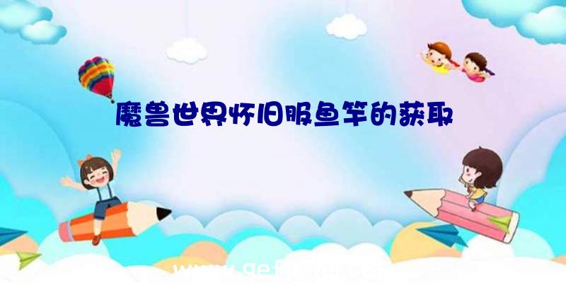 魔兽世界怀旧服鱼竿的获取