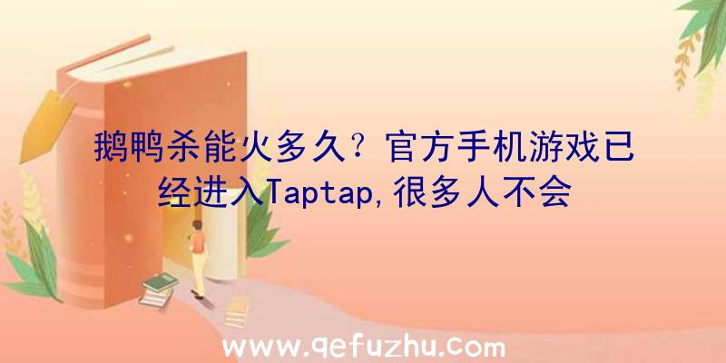 鹅鸭杀能火多久？官方手机游戏已经进入Taptap,很多人不会